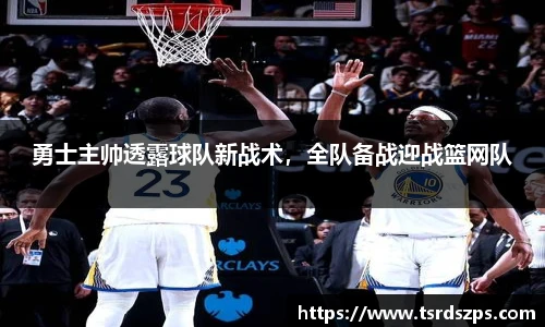 勇士主帅透露球队新战术，全队备战迎战篮网队