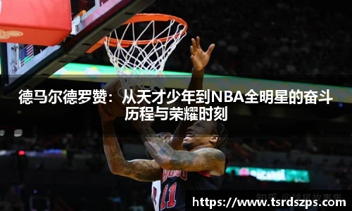 德马尔德罗赞：从天才少年到NBA全明星的奋斗历程与荣耀时刻