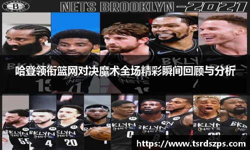 哈登领衔篮网对决魔术全场精彩瞬间回顾与分析