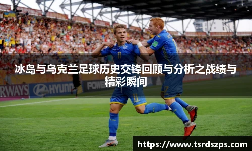 冰岛与乌克兰足球历史交锋回顾与分析之战绩与精彩瞬间