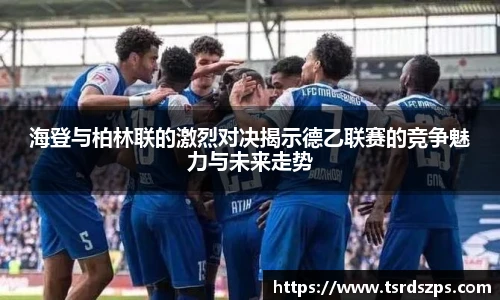 海登与柏林联的激烈对决揭示德乙联赛的竞争魅力与未来走势