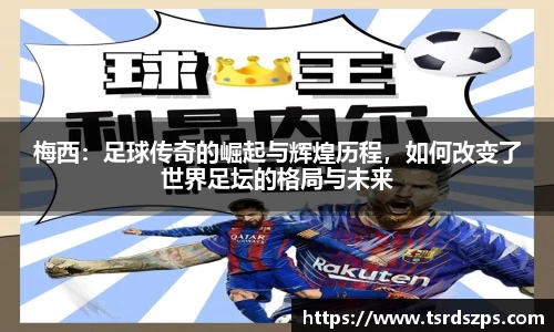 梅西：足球传奇的崛起与辉煌历程，如何改变了世界足坛的格局与未来