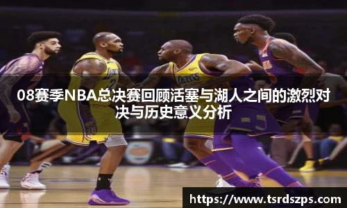 08赛季NBA总决赛回顾活塞与湖人之间的激烈对决与历史意义分析