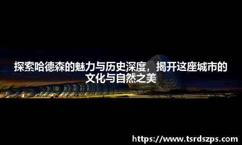 探索哈德森的魅力与历史深度，揭开这座城市的文化与自然之美
