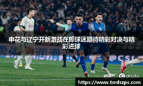 申花与辽宁开新激战在即球迷期待精彩对决与精彩进球