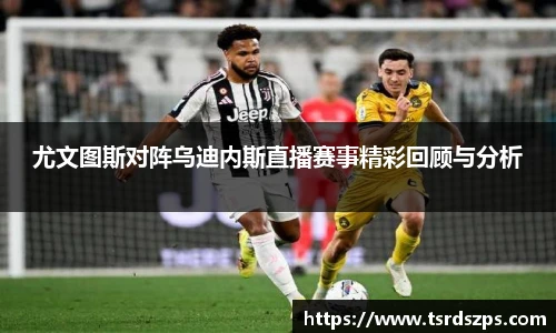 尤文图斯对阵乌迪内斯直播赛事精彩回顾与分析